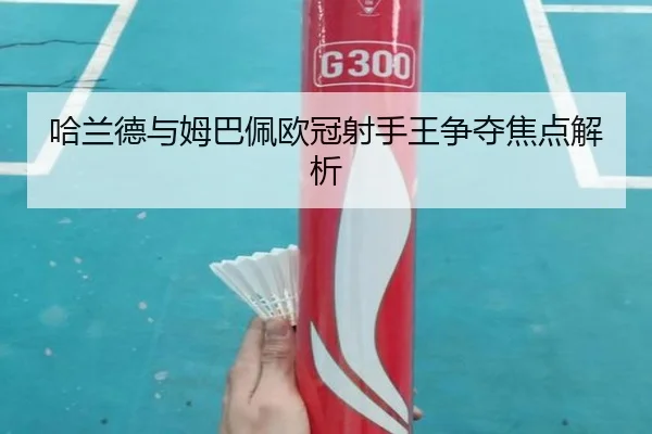 哈兰德与姆巴佩欧冠射手王争夺焦点解析